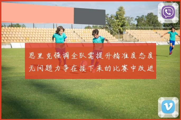 恩里克强调全队需提升精准度态度无问题力争在接下来的比赛中改进表现