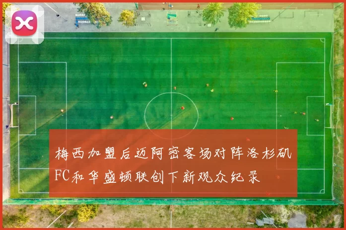 梅西加盟后迈阿密客场对阵洛杉矶FC和华盛顿联创下新观众纪录