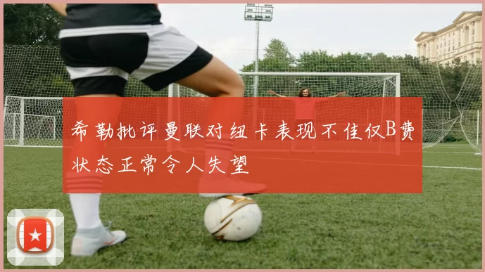希勒批评曼联对纽卡表现不佳仅B费状态正常令人失望