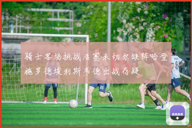 骑士客场挑战活塞米切尔缺阵哈登施罗德埃利斯韦德出战存疑