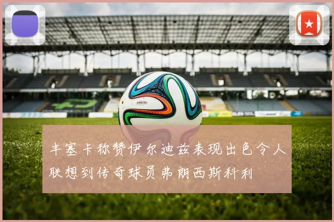 丰塞卡称赞伊尔迪兹表现出色令人联想到传奇球员弗朗西斯科利