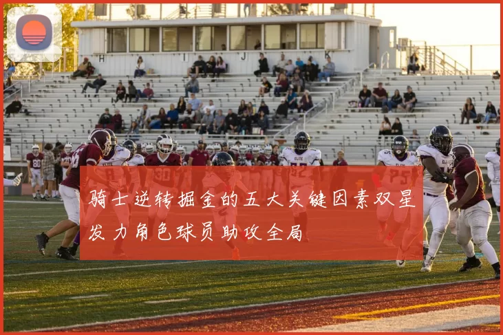 骑士逆转掘金的五大关键因素双星发力角色球员助攻全局
