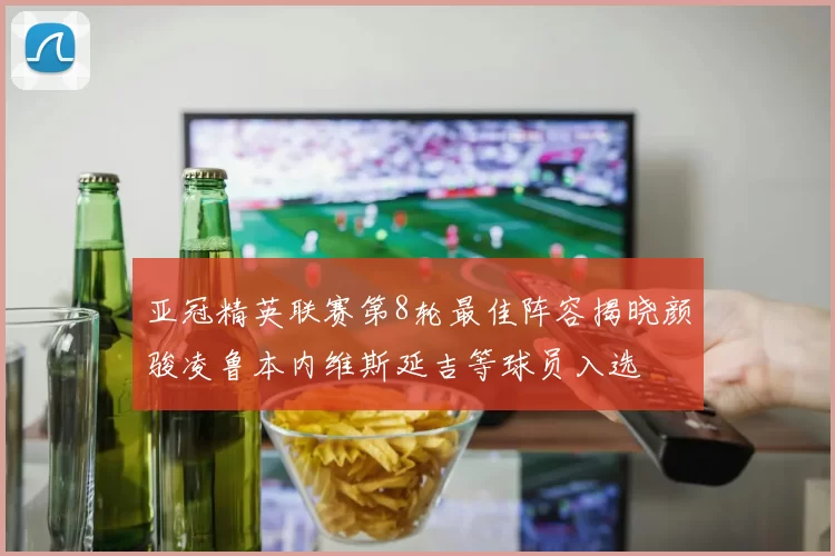 亚冠精英联赛第8轮最佳阵容揭晓颜骏凌鲁本内维斯延吉等球员入选