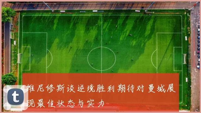 维尼修斯谈逆境胜利期待对曼城展现最佳状态与实力