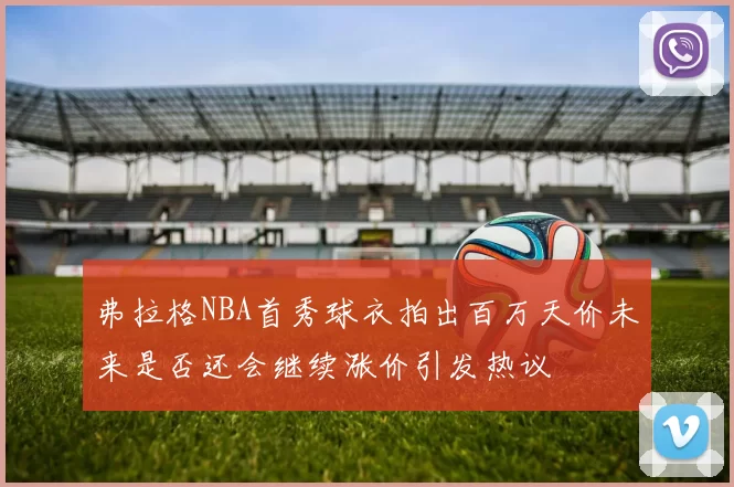 弗拉格NBA首秀球衣拍出百万天价未来是否还会继续涨价引发热议
