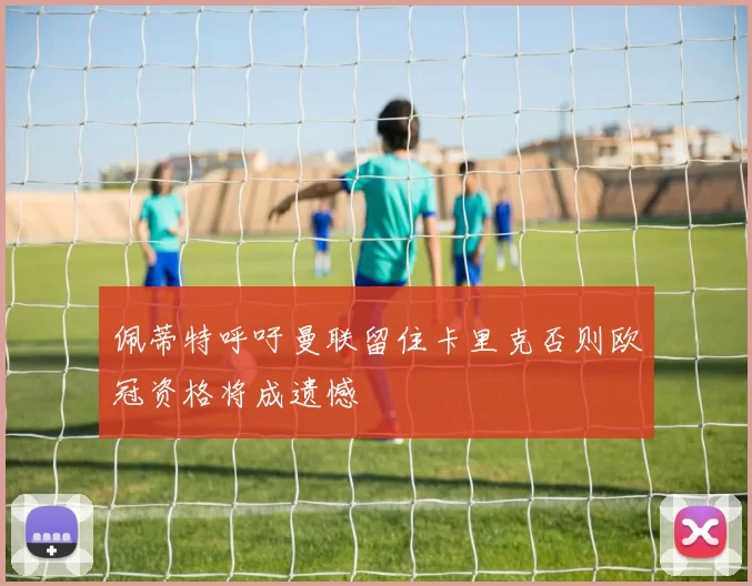 佩蒂特呼吁曼联留住卡里克否则欧冠资格将成遗憾