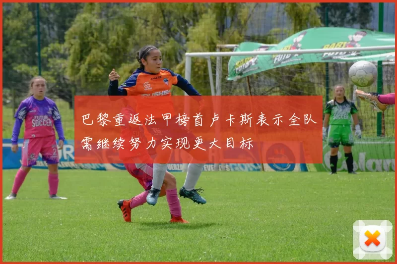 巴黎重返法甲榜首卢卡斯表示全队需继续努力实现更大目标