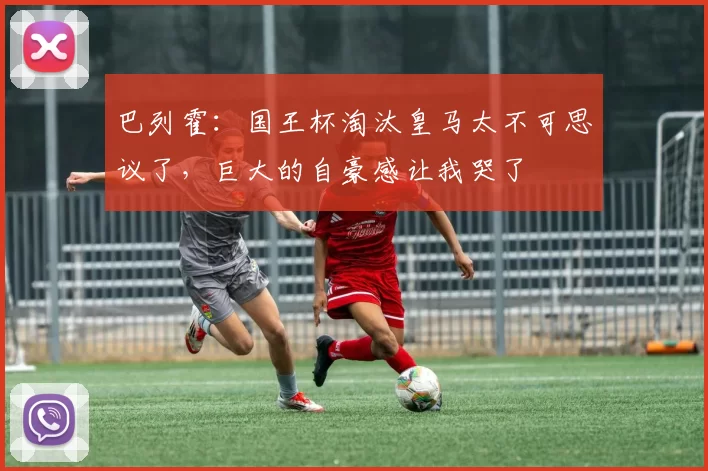 巴列霍：国王杯淘汰皇马太不可思议了，巨大的自豪感让我哭了