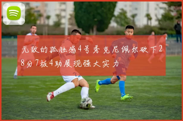 无敌的孤独感4号秀克尼佩尔砍下28分7板4助展现强大实力