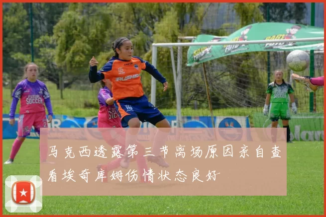 马克西透露第三节离场原因亲自查看埃奇库姆伤情状态良好