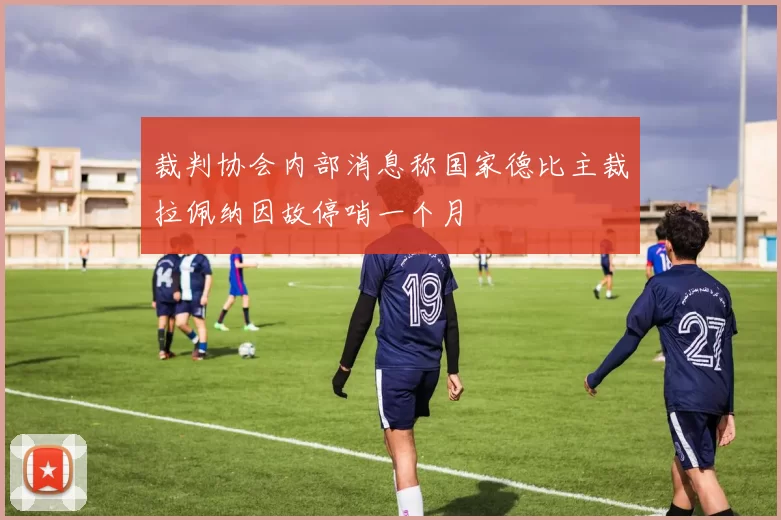 裁判协会内部消息称国家德比主裁拉佩纳因故停哨一个月