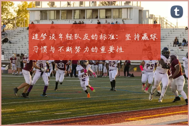 追梦谈年轻队友的标准：坚持赢球习惯与不断努力的重要性