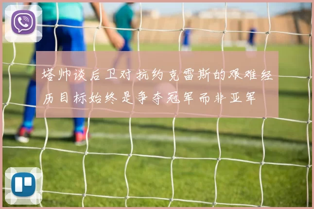 塔帅谈后卫对抗约克雷斯的艰难经历目标始终是争夺冠军而非亚军