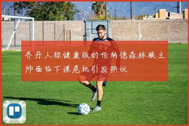 乔丹人称健康版的伦纳德森林狼主帅面临下课危机引发热议