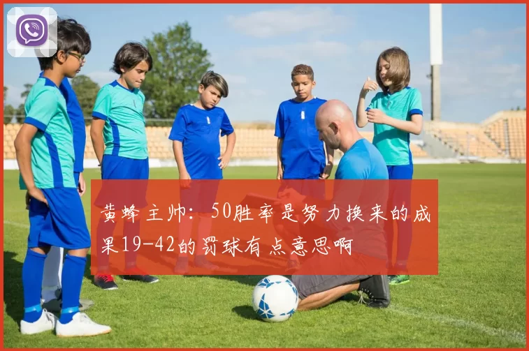 黄蜂主帅：50胜率是努力换来的成果19-42的罚球有点意思啊