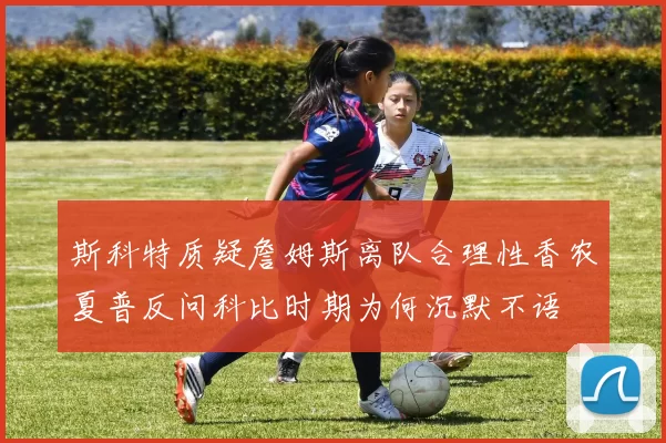 斯科特质疑詹姆斯离队合理性香农夏普反问科比时期为何沉默不语