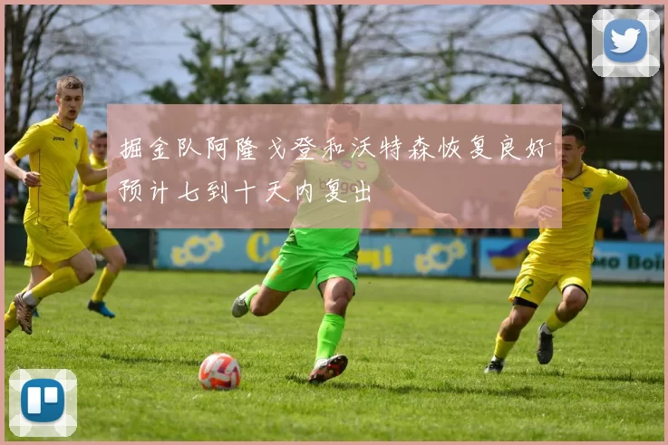 掘金队阿隆戈登和沃特森恢复良好预计七到十天内复出