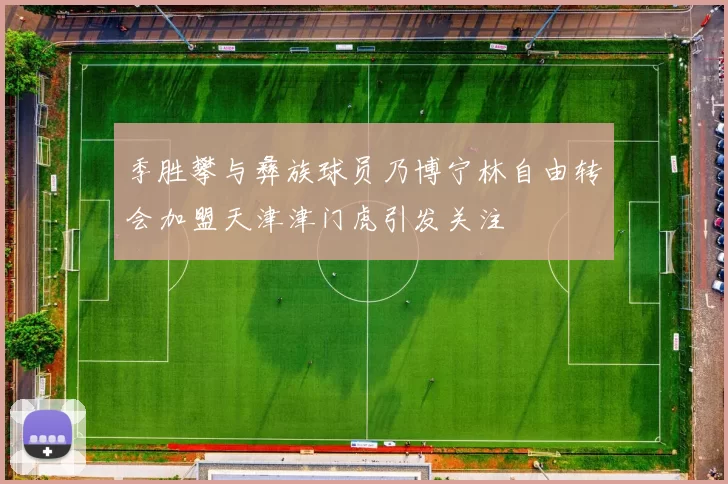季胜攀与彝族球员乃博宁林自由转会加盟天津津门虎引发关注