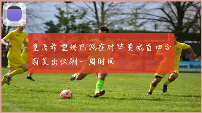 皇马希望姆巴佩在对阵曼城首回合前复出仅剩一周时间