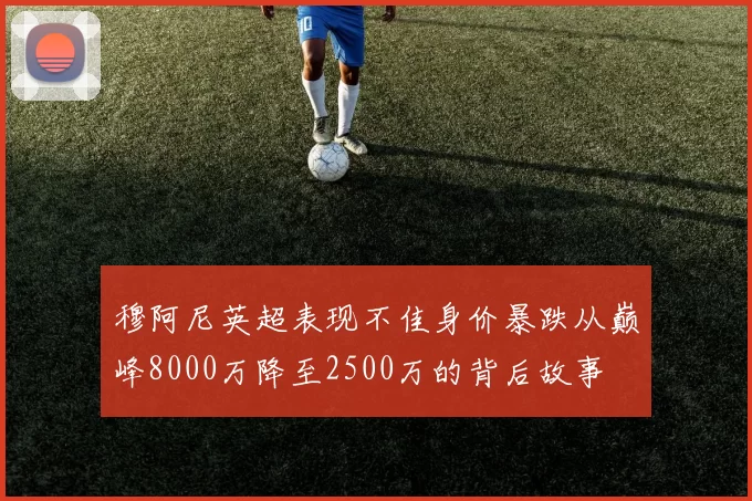 穆阿尼英超表现不佳身价暴跌从巅峰8000万降至2500万的背后故事