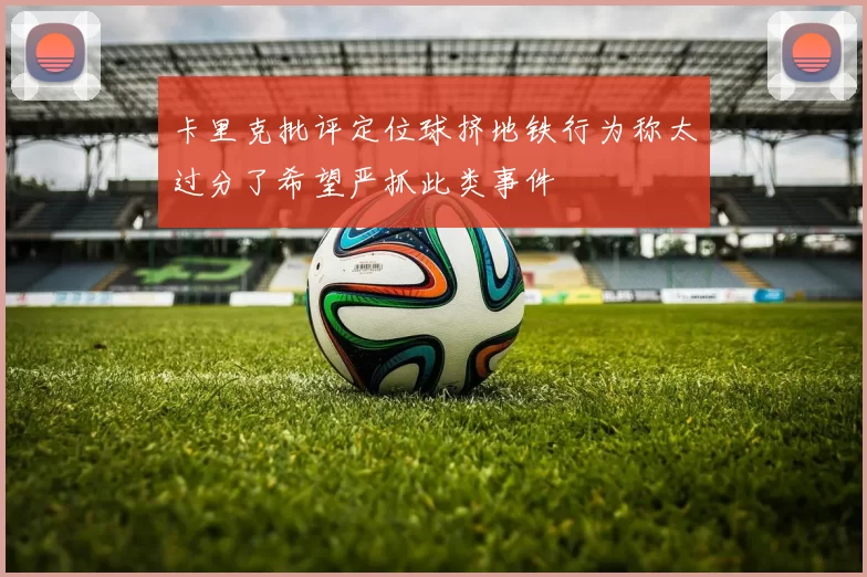 卡里克批评定位球挤地铁行为称太过分了希望严抓此类事件