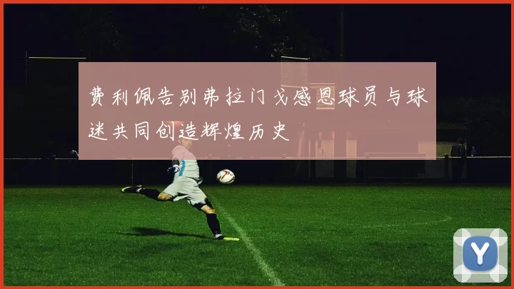 费利佩告别弗拉门戈感恩球员与球迷共同创造辉煌历史