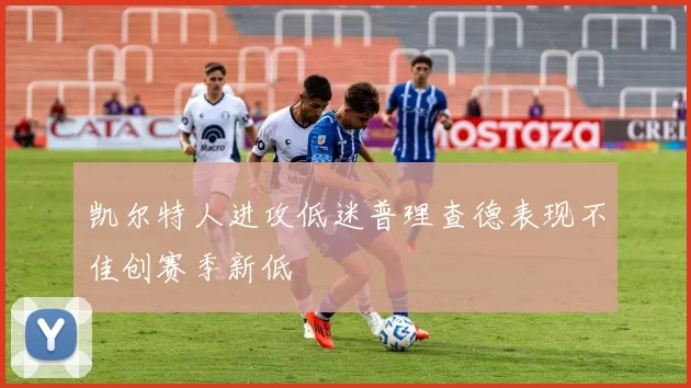 凯尔特人进攻低迷普理查德表现不佳创赛季新低