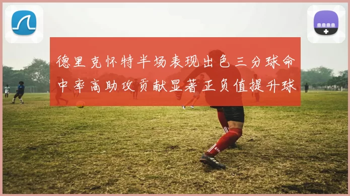 德里克怀特半场表现出色三分球命中率高助攻贡献显著正负值提升球队表现