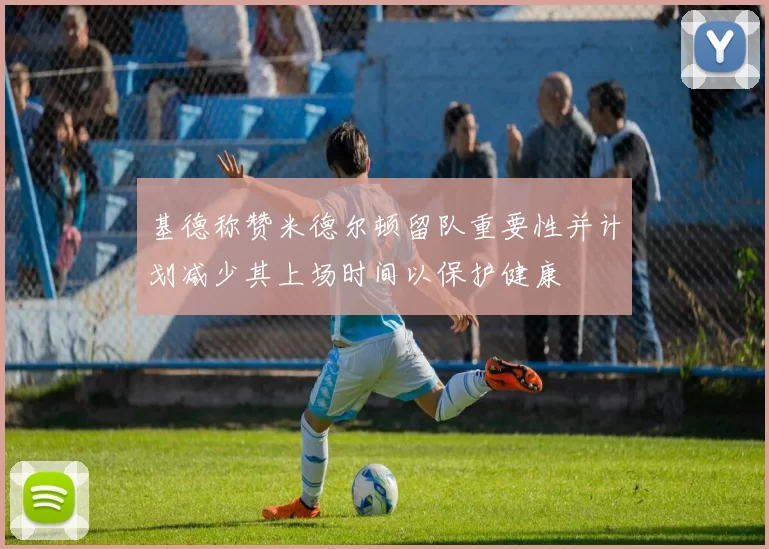 基德称赞米德尔顿留队重要性并计划减少其上场时间以保护健康