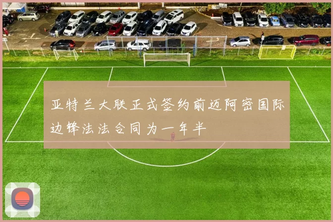 亚特兰大联正式签约前迈阿密国际边锋法法合同为一年半