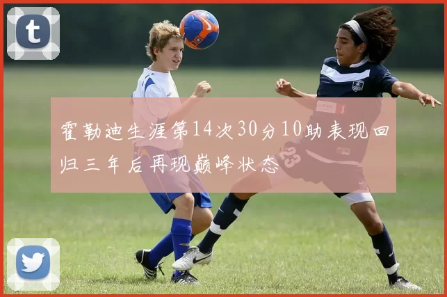 霍勒迪生涯第14次30分10助表现回归三年后再现巅峰状态