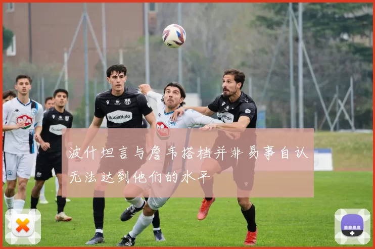 波什坦言与詹韦搭档并非易事自认无法达到他们的水平
