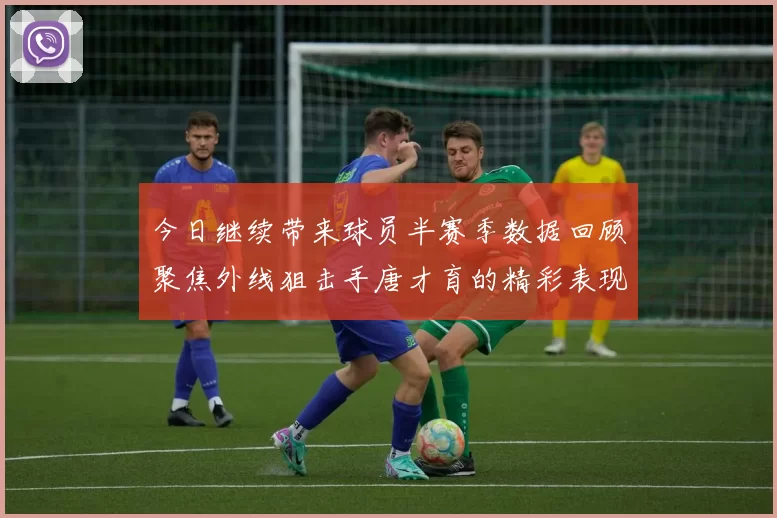 今日继续带来球员半赛季数据回顾聚焦外线狙击手唐才育的精彩表现与成长