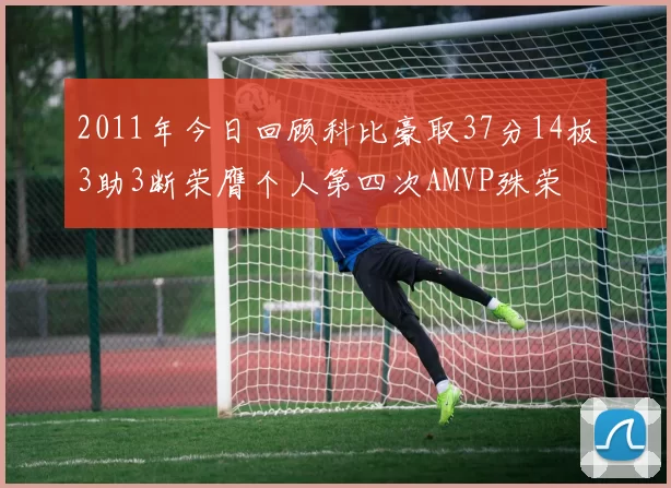 2011年今日回顾科比豪取37分14板3助3断荣膺个人第四次AMVP殊荣