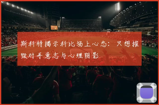斯科特揭示科比场上心态：只想摧毁对手意志与心理阴影
