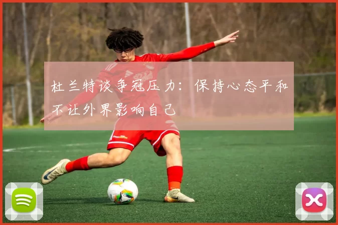 杜兰特谈争冠压力：保持心态平和不让外界影响自己
