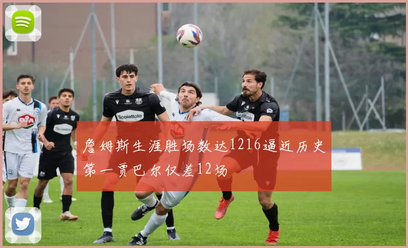 詹姆斯生涯胜场数达1216逼近历史第一贾巴尔仅差12场