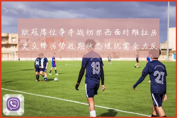 欧冠席位争夺战切尔西面对维拉历史交锋劣势近期状态堪忧需全力反弹