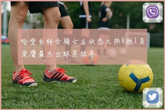 哈登自转会骑士后状态火热8胜1负荣膺最杰出球员称号