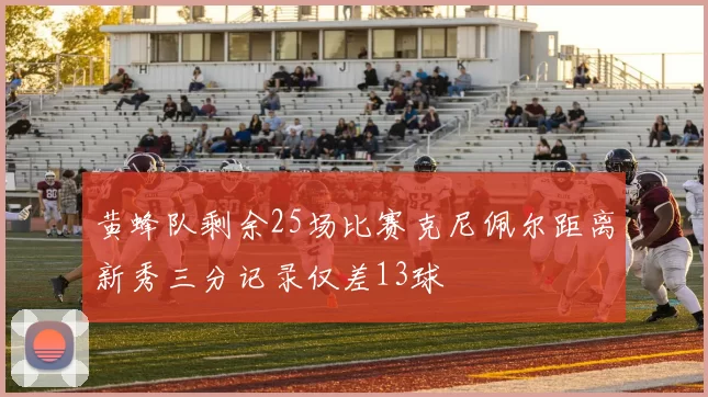 黄蜂队剩余25场比赛克尼佩尔距离新秀三分记录仅差13球